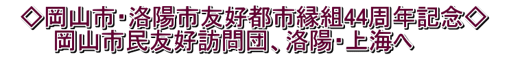   ◇岡山市・洛陽市友好都市縁組44周年記念◇　 　　　岡山市民友好訪問団、洛陽・上海へ